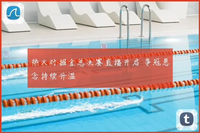 热火对掘金总决赛直播开启 争冠悬念持续升温