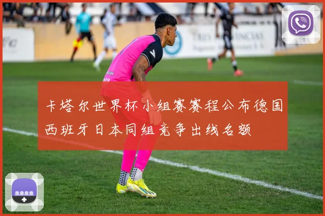 卡塔尔世界杯小组赛赛程公布德国西班牙日本同组竞争出线名额