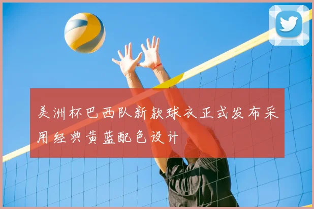 美洲杯巴西队新款球衣正式发布采用经典黄蓝配色设计