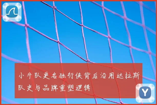 小牛队更名独行侠背后沿用达拉斯队史与品牌重塑逻辑