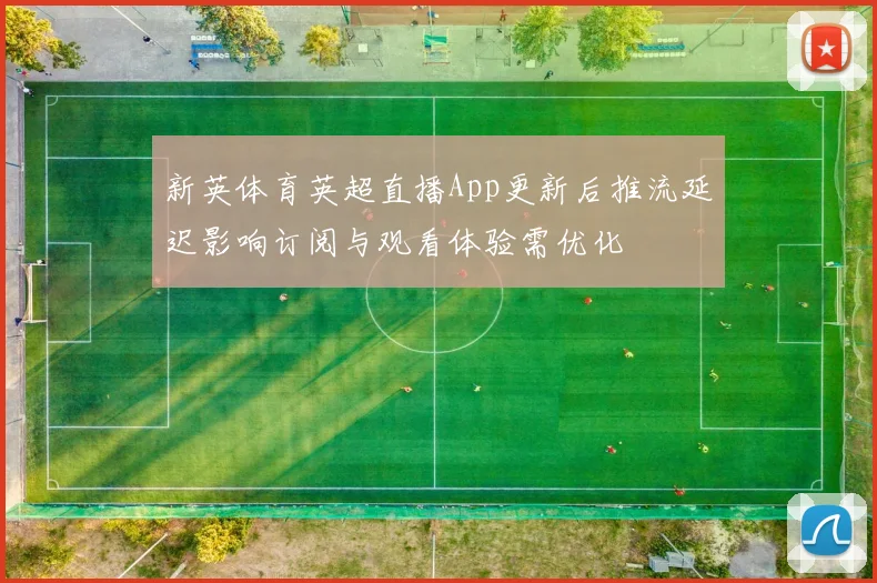 新英体育英超直播App更新后推流延迟影响订阅与观看体验需优化