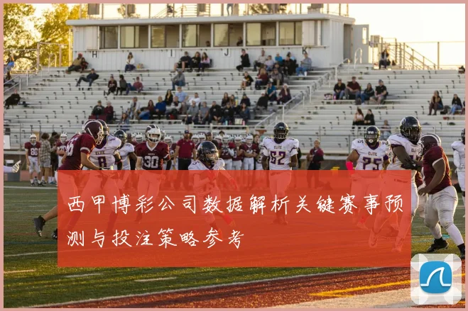 西甲博彩公司数据解析关键赛事预测与投注策略参考