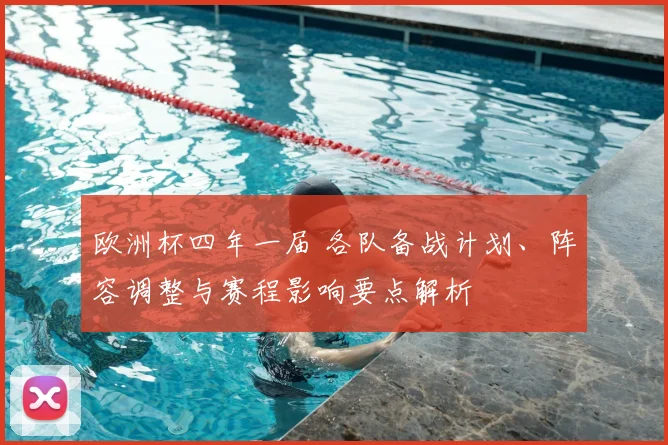 欧洲杯四年一届 各队备战计划、阵容调整与赛程影响要点解析