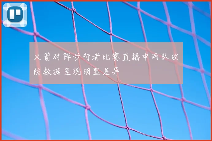 火箭对阵步行者比赛直播中两队攻防数据呈现明显差异