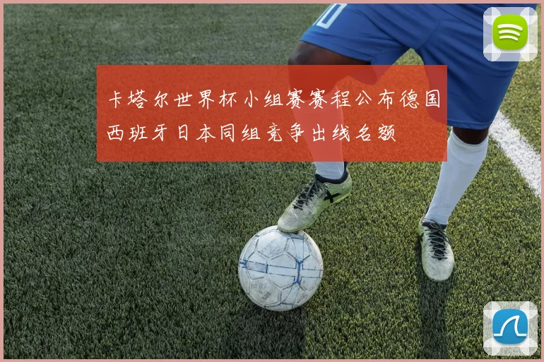 卡塔尔世界杯小组赛赛程公布德国西班牙日本同组竞争出线名额