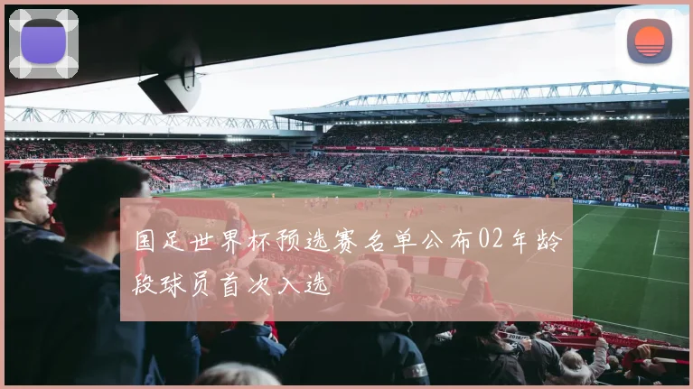 国足世界杯预选赛名单公布02年龄段球员首次入选