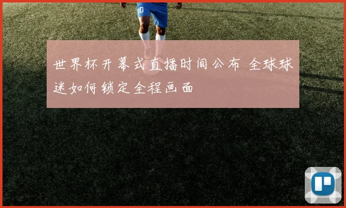 世界杯开幕式直播时间公布 全球球迷如何锁定全程画面