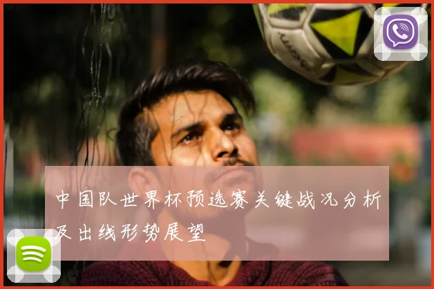 中国队世界杯预选赛关键战况分析及出线形势展望