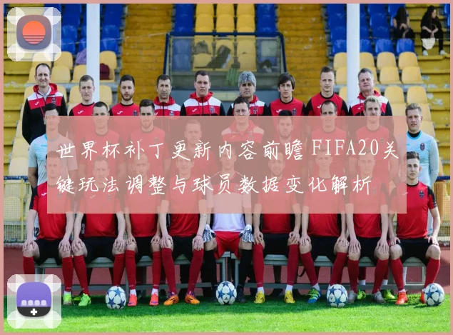世界杯补丁更新内容前瞻 FIFA20关键玩法调整与球员数据变化解析