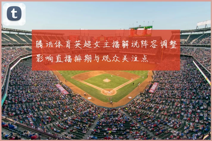 腾讯体育英超女主播解说阵容调整影响直播排期与观众关注点