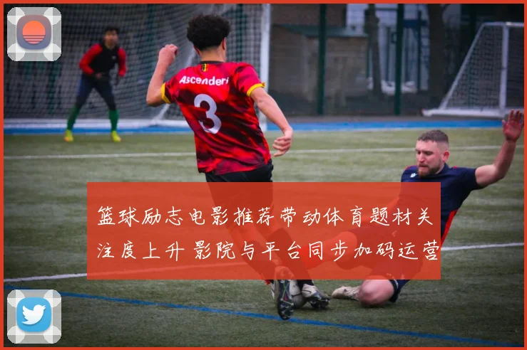 篮球励志电影推荐带动体育题材关注度上升 影院与平台同步加码运营