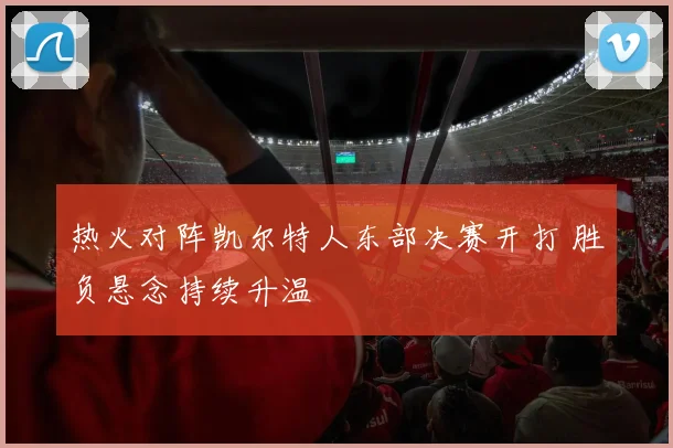 热火对阵凯尔特人东部决赛开打 胜负悬念持续升温