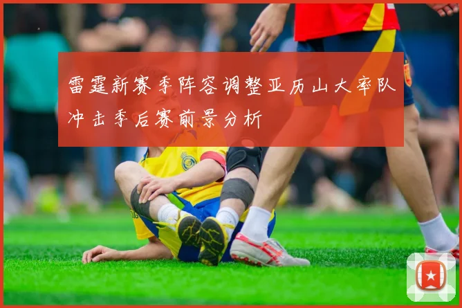 雷霆新赛季阵容调整亚历山大率队冲击季后赛前景分析