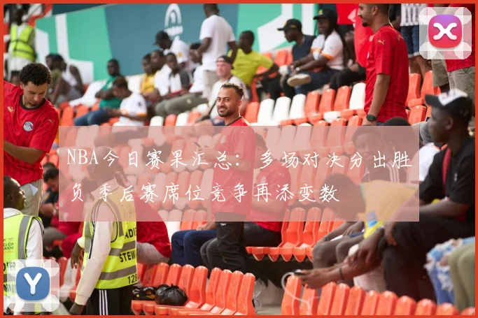 NBA今日赛果汇总：多场对决分出胜负 季后赛席位竞争再添变数