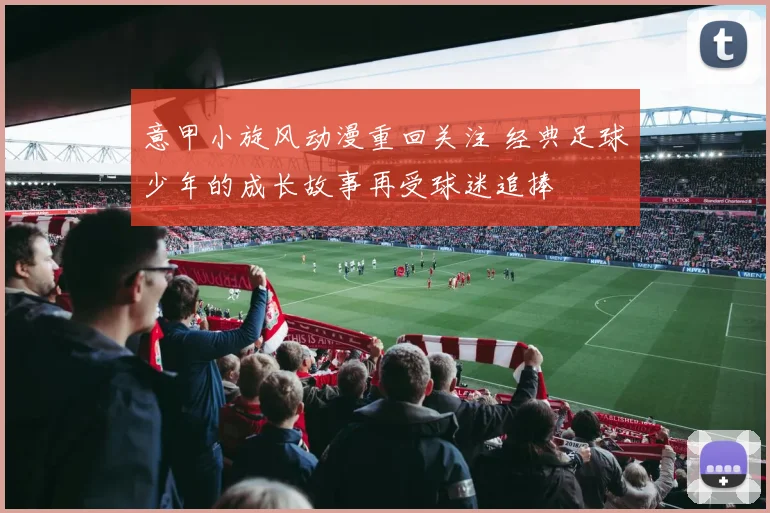 意甲小旋风动漫重回关注 经典足球少年的成长故事再受球迷追捧