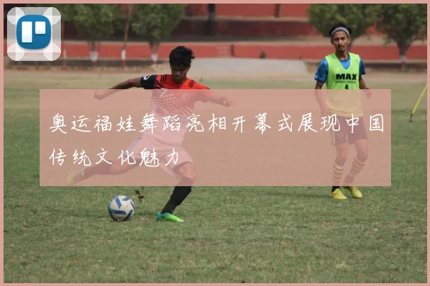 奥运福娃舞蹈亮相开幕式展现中国传统文化魅力