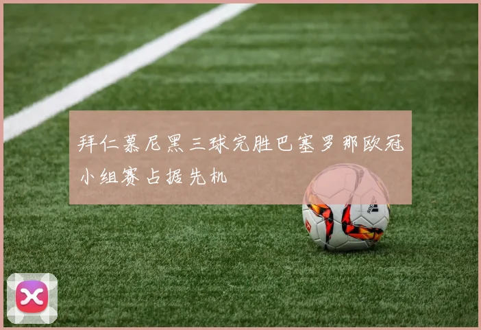 拜仁慕尼黑三球完胜巴塞罗那欧冠小组赛占据先机