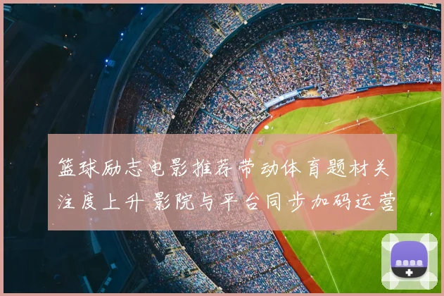 篮球励志电影推荐带动体育题材关注度上升 影院与平台同步加码运营