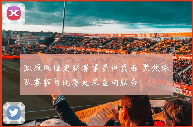 欧冠网址更新赛事资讯页面 聚焦球队赛程与比赛结果查询服务