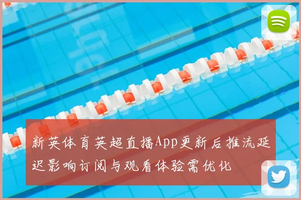 新英体育英超直播App更新后推流延迟影响订阅与观看体验需优化
