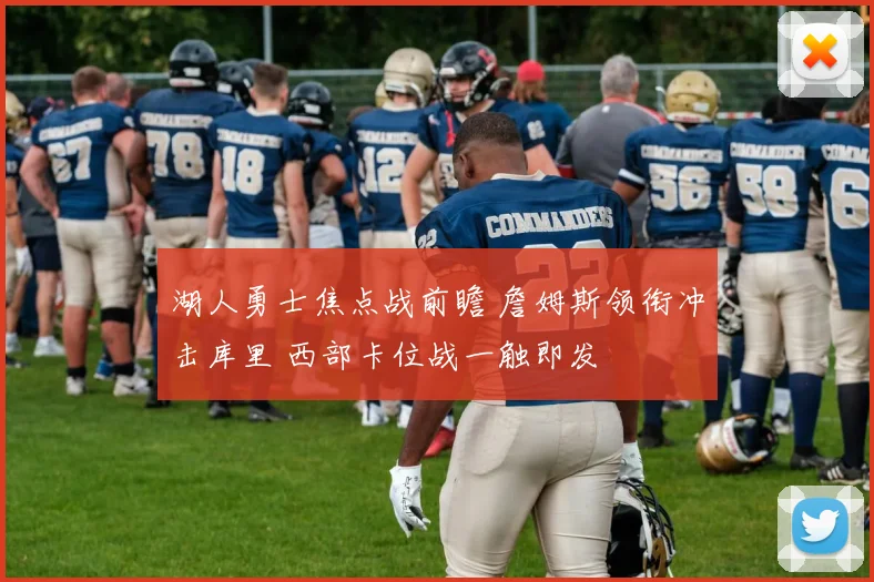 湖人勇士焦点战前瞻 詹姆斯领衔冲击库里 西部卡位战一触即发