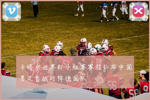 卡塔尔世界杯小组赛赛程公布中国男足首战对阵德国队