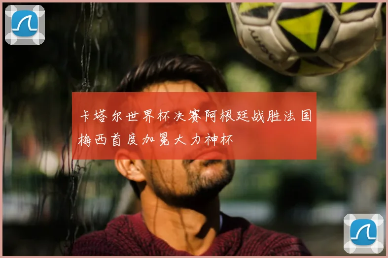 卡塔尔世界杯决赛阿根廷战胜法国梅西首度加冕大力神杯