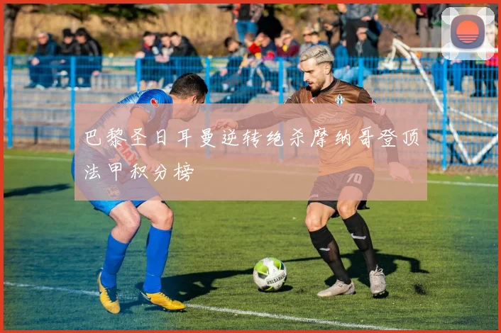 巴黎圣日耳曼逆转绝杀摩纳哥登顶法甲积分榜