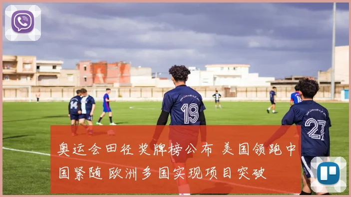 奥运会田径奖牌榜公布 美国领跑中国紧随 欧洲多国实现项目突破