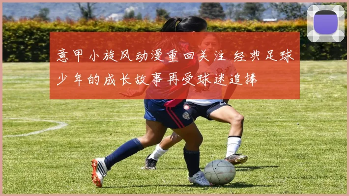意甲小旋风动漫重回关注 经典足球少年的成长故事再受球迷追捧
