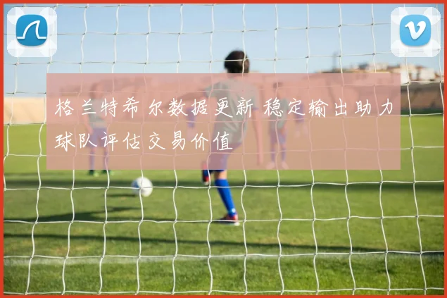 格兰特希尔数据更新 稳定输出助力球队评估交易价值