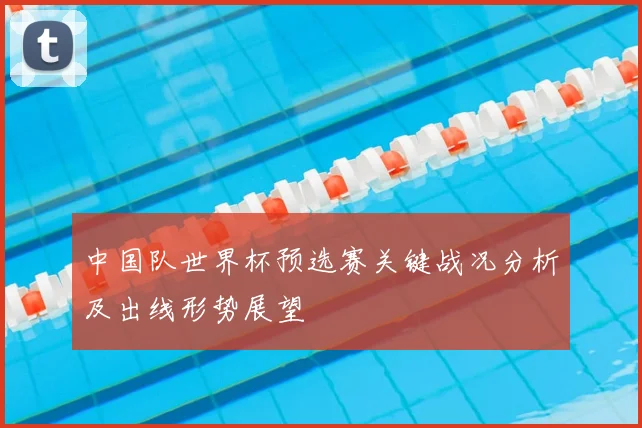 中国队世界杯预选赛关键战况分析及出线形势展望
