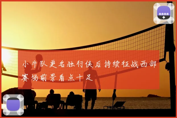 小牛队更名独行侠后持续征战西部赛场前景看点十足