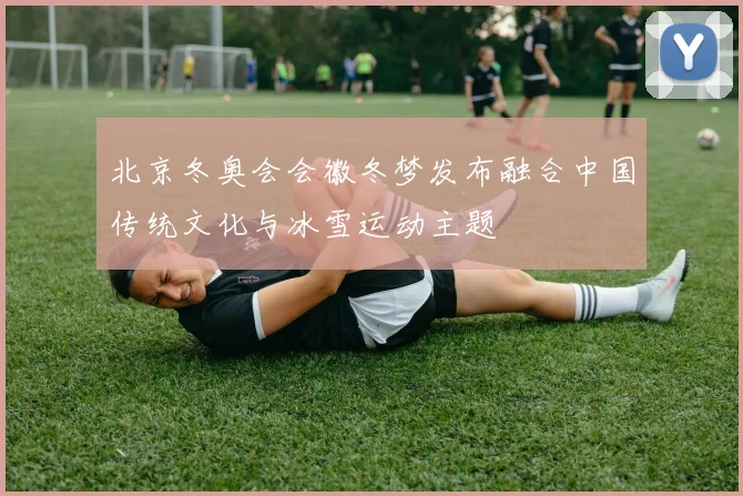 北京冬奥会会徽冬梦发布融合中国传统文化与冰雪运动主题