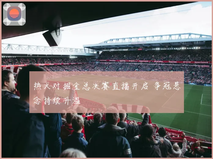 热火对掘金总决赛直播开启 争冠悬念持续升温