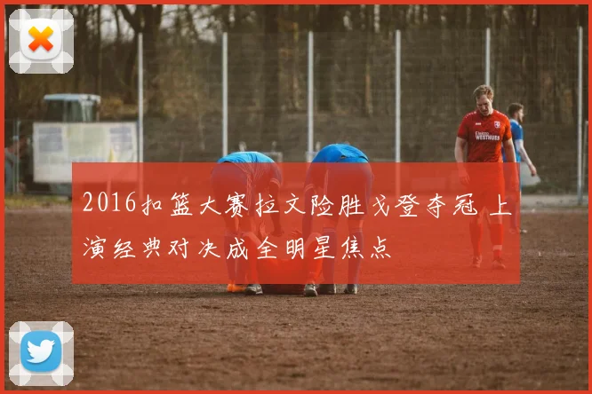 2016扣篮大赛拉文险胜戈登夺冠 上演经典对决成全明星焦点