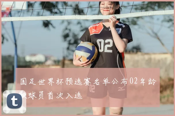 国足世界杯预选赛名单公布02年龄段球员首次入选