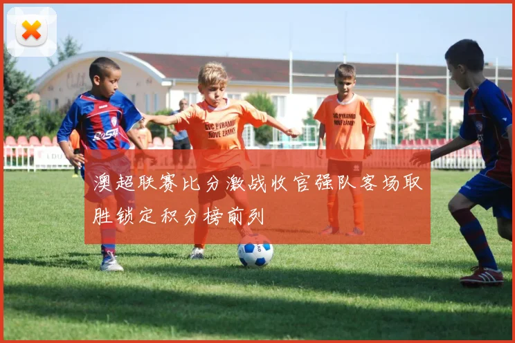 澳超联赛比分激战收官强队客场取胜锁定积分榜前列