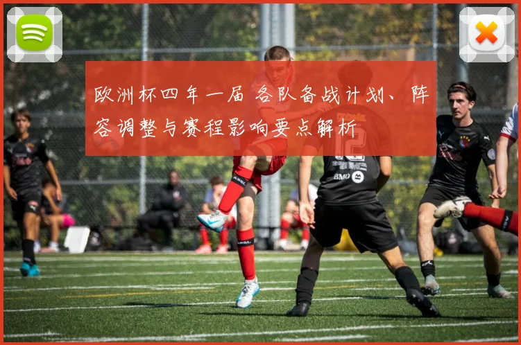 欧洲杯四年一届 各队备战计划、阵容调整与赛程影响要点解析