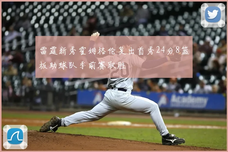 雷霆新秀霍姆格伦复出首秀24分8篮板助球队季前赛取胜