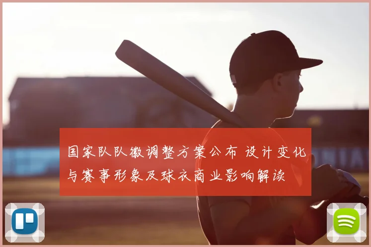 国家队队徽调整方案公布 设计变化与赛事形象及球衣商业影响解读