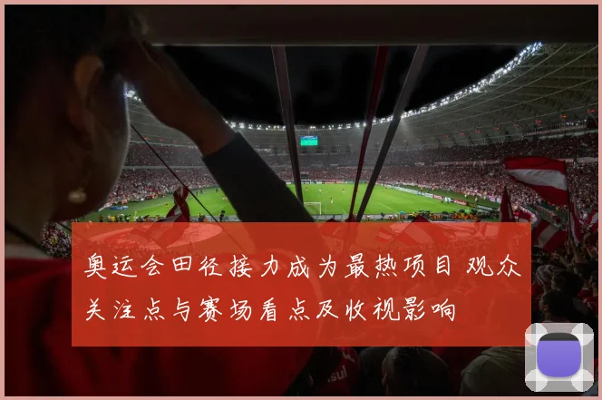 奥运会田径接力成为最热项目 观众关注点与赛场看点及收视影响