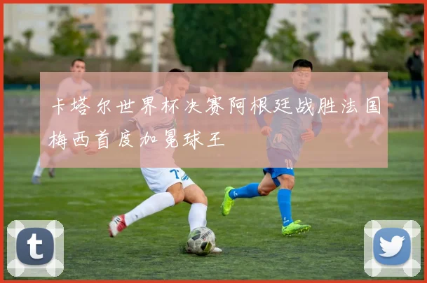 卡塔尔世界杯决赛阿根廷战胜法国梅西首度加冕球王