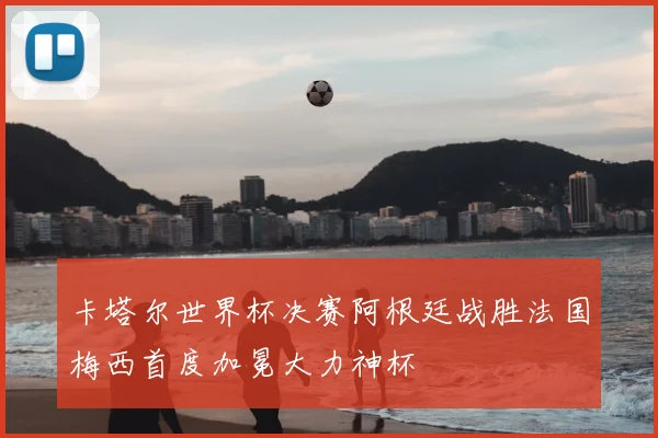 卡塔尔世界杯决赛阿根廷战胜法国梅西首度加冕大力神杯