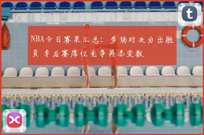 NBA今日赛果汇总：多场对决分出胜负 季后赛席位竞争再添变数