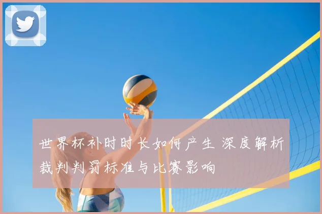 世界杯补时时长如何产生 深度解析裁判判罚标准与比赛影响