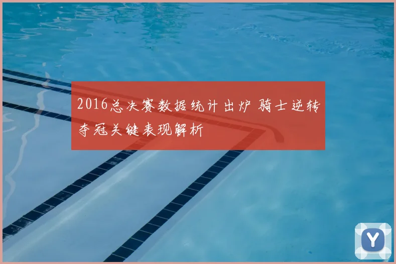 2016总决赛数据统计出炉 骑士逆转夺冠关键表现解析