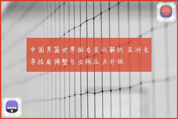 中国男篮世界排名变化解析 亚洲竞争格局调整与出线压力升级