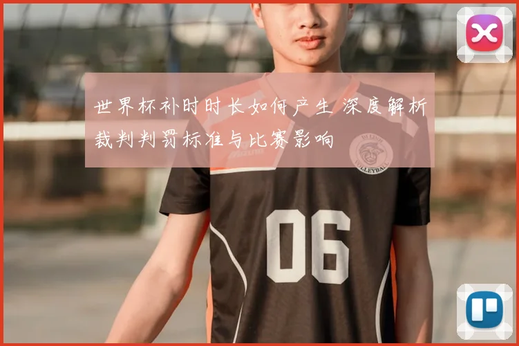 世界杯补时时长如何产生 深度解析裁判判罚标准与比赛影响