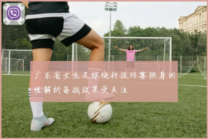 广东省女生足球绕杆技巧赛热身训练解析备战效果受关注